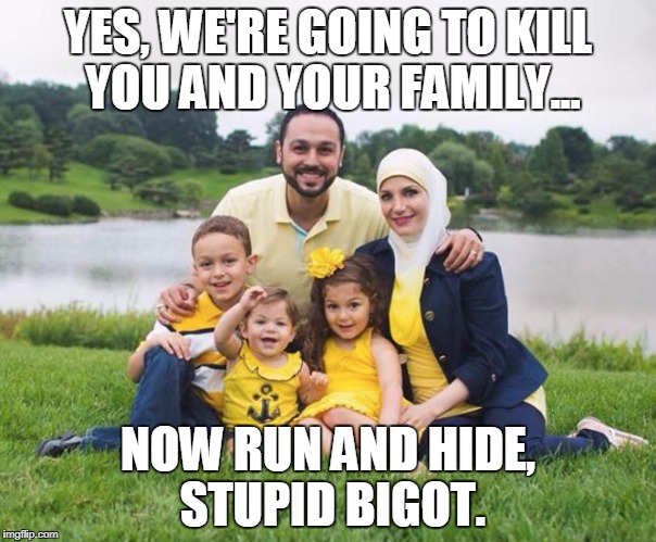YES, WE'RE GOING TO KILL YOU AND YOUR FAMILY... NOW RUN AND HIDE, STUPID BIGOT. | image tagged in muslim,muslims,cowards,sharia law | made w/ Imgflip meme maker