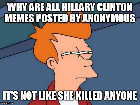 Futurama Fry Meme | WHY ARE ALL HILLARY CLINTON MEMES POSTED BY ANONYMOUS; IT'S NOT LIKE SHE KILLED ANYONE | image tagged in memes,futurama fry | made w/ Imgflip meme maker