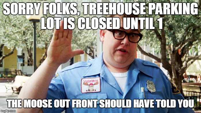 Sorry folks | SORRY FOLKS, TREEHOUSE PARKING LOT IS CLOSED UNTIL 1; THE MOOSE OUT FRONT SHOULD HAVE TOLD YOU | image tagged in sorry folks | made w/ Imgflip meme maker