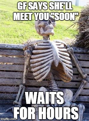 Waiting Skeleton Meme | GF SAYS SHE'LL MEET YOU "SOON"; WAITS FOR HOURS | image tagged in memes,waiting skeleton | made w/ Imgflip meme maker