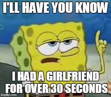 I'll Have You Know Spongebob Meme | I'LL HAVE YOU KNOW; I HAD A GIRLFRIEND FOR OVER 30 SECONDS | image tagged in memes,ill have you know spongebob | made w/ Imgflip meme maker