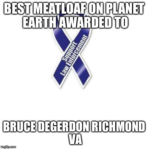 Blue Ribbon | BEST MEATLOAF ON PLANET EARTH
AWARDED TO; BRUCE DEGERDON
RICHMOND VA | image tagged in blue ribbon | made w/ Imgflip meme maker