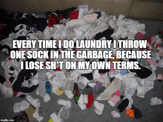 fap socks | EVERY TIME I DO LAUNDRY I THROW ONE SOCK IN THE GARBAGE, BECAUSE I LOSE SH*T ON MY OWN TERMS. | image tagged in laundry,socks,chores,funny,funny memes,humor | made w/ Imgflip meme maker