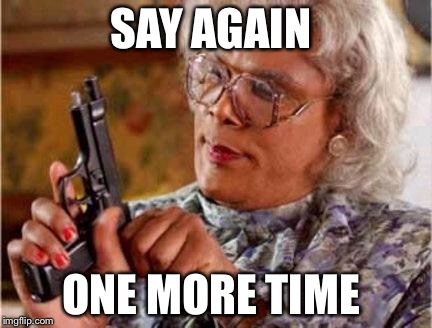 Madea | SAY AGAIN; ONE MORE TIME | image tagged in madea | made w/ Imgflip meme maker