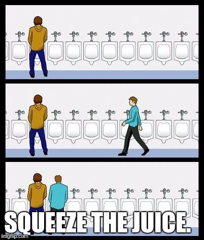 Urinal Guy | SQUEEZE THE JUICE. | image tagged in urinal guy | made w/ Imgflip meme maker