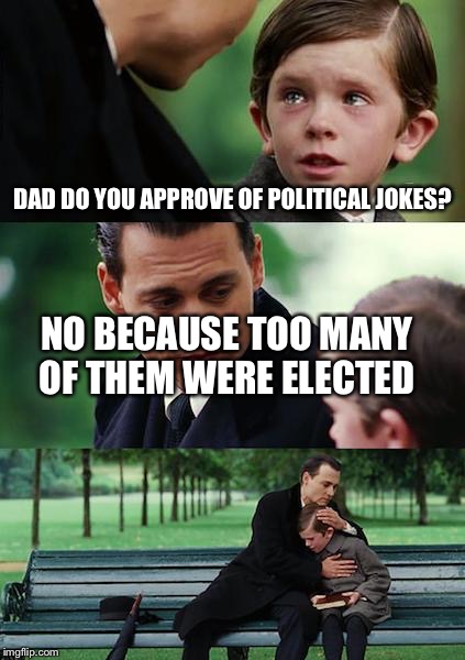 Stolen memes week | DAD DO YOU APPROVE OF POLITICAL JOKES? NO BECAUSE TOO MANY OF THEM WERE ELECTED | image tagged in memes,stolen | made w/ Imgflip meme maker