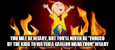 YOU MAY BE WEARY, BUT YOU'LL NEVER BE "FORCED BY THE KIDS TO WATCH A CAILLOU MARATHON" WEARY | image tagged in caillou,weary parent | made w/ Imgflip meme maker