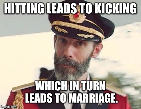 Its a Trap. | HITTING LEADS TO KICKING; WHICH IN TURN LEADS TO MARRIAGE. | image tagged in memes,funny,marriage,captain obvious,its my line,smokey snicker doodle dog | made w/ Imgflip meme maker