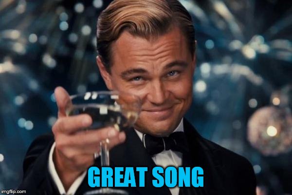 Leonardo Dicaprio Cheers Meme | GREAT SONG | image tagged in memes,leonardo dicaprio cheers | made w/ Imgflip meme maker