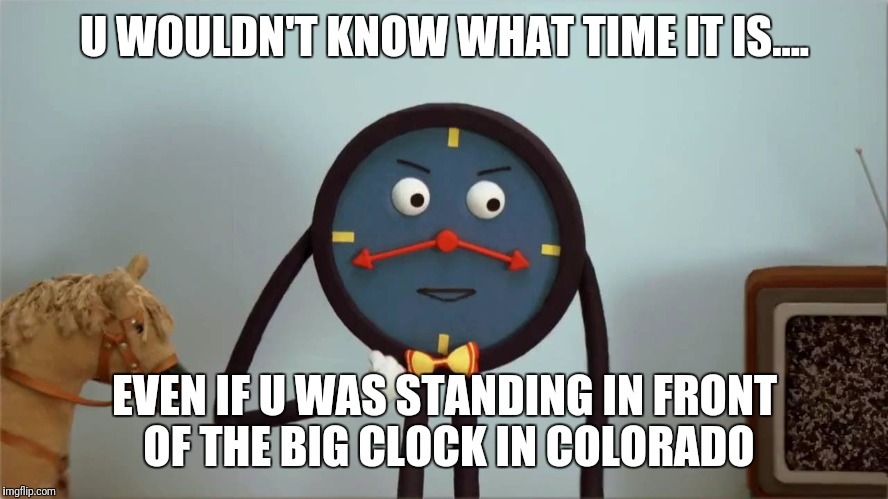 U WOULDN'T KNOW WHAT TIME IT IS.... EVEN IF U WAS STANDING IN FRONT OF THE BIG CLOCK IN COLORADO | image tagged in dhmis time clock | made w/ Imgflip meme maker