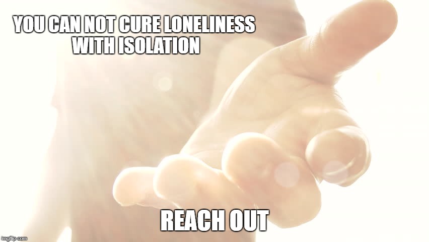 YOU CAN NOT CURE LONELINESS WITH ISOLATION; REACH OUT | image tagged in lonely,reach out,i love you | made w/ Imgflip meme maker