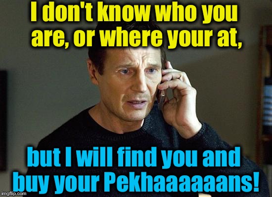 I don't know who you are, or where your at, but I will find you and buy your Pekhaaaaaans! | made w/ Imgflip meme maker