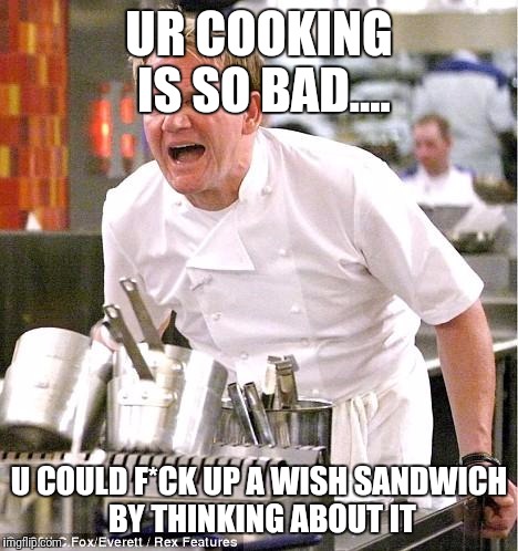 Chef Gordon Ramsay Meme | UR COOKING IS SO BAD.... U COULD F*CK UP A WISH SANDWICH BY THINKING ABOUT IT | image tagged in memes,chef gordon ramsay | made w/ Imgflip meme maker