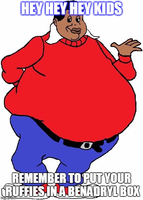 Fat Albert The Old Fart | HEY HEY HEY KIDS; REMEMBER TO PUT YOUR RUFFIES IN A BENADRYL BOX | image tagged in fat albert the old fart | made w/ Imgflip meme maker