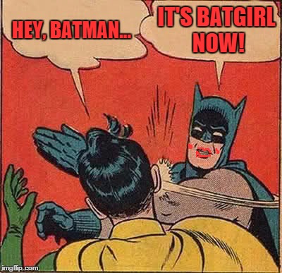 Stolen memes week. Stolen from myself . . . | HEY, BATMAN... IT'S BATGIRL NOW! | image tagged in memes,batman slapping robin | made w/ Imgflip meme maker