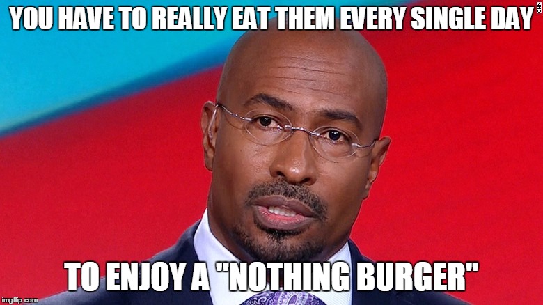 Van jones nothing burguer | YOU HAVE TO REALLY EAT THEM EVERY SINGLE DAY; TO ENJOY A "NOTHING BURGER" | image tagged in van jones nothing burguer | made w/ Imgflip meme maker