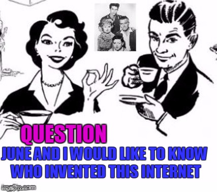 QUESTION; JUNE AND I WOULD LIKE TO KNOW WHO INVENTED THIS INTERNET | made w/ Imgflip meme maker