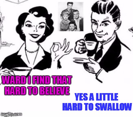 WARD I FIND THAT HARD TO BELIEVE; YES A LITTLE HARD TO SWALLOW | made w/ Imgflip meme maker