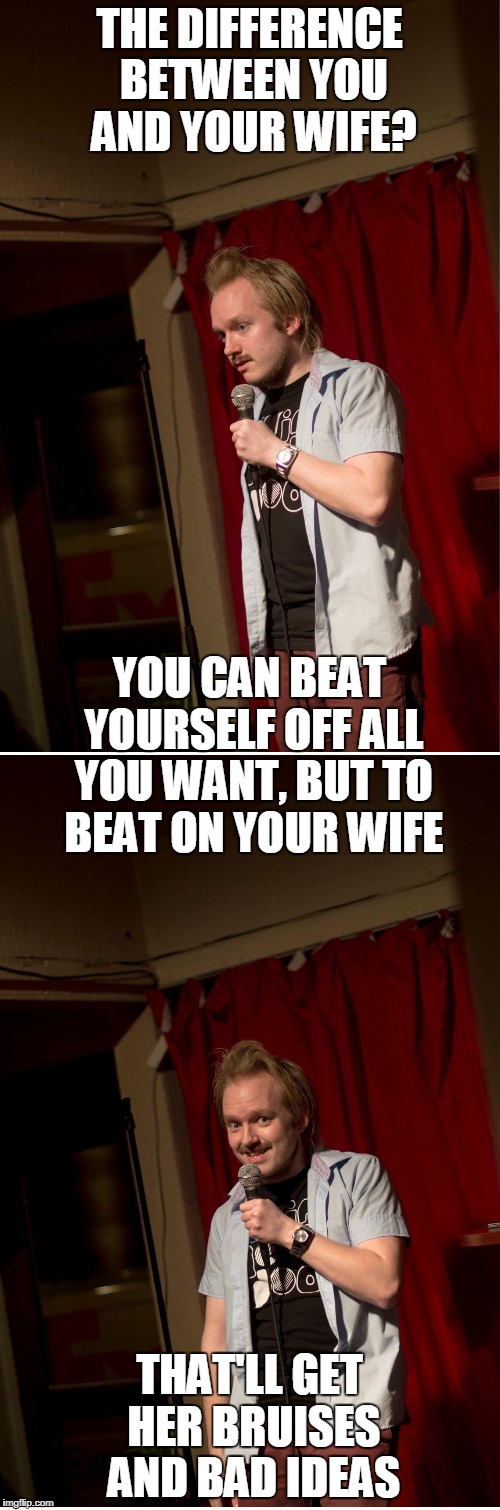 Ok, at this point I'm just "stealing" from myself, really? | THE DIFFERENCE BETWEEN YOU AND YOUR WIFE? YOU CAN BEAT YOURSELF OFF ALL YOU WANT, BUT TO BEAT ON YOUR WIFE; THAT'LL GET HER BRUISES AND BAD IDEAS | image tagged in memes,funny,stolen memes week,jokes,standup,inception | made w/ Imgflip meme maker