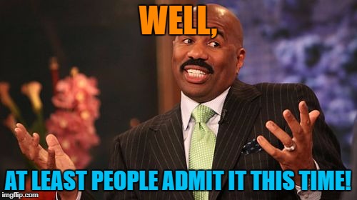 Steve Harvey Meme | WELL, AT LEAST PEOPLE ADMIT IT THIS TIME! | image tagged in memes,steve harvey | made w/ Imgflip meme maker