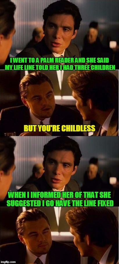 then she charged me $35 for an estimate | I WENT TO A PALM READER AND SHE SAID MY LIFE LINE TOLD HER I HAD THREE CHILDREN; BUT YOU'RE CHILDLESS; WHEN I INFORMED HER OF THAT SHE SUGGESTED I GO HAVE THE LINE FIXED | image tagged in inception,memes,fortune teller | made w/ Imgflip meme maker