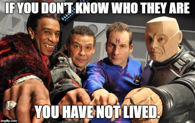 Red Dwarf crew pointing | IF YOU DON'T KNOW WHO THEY ARE; YOU HAVE NOT LIVED. | image tagged in red dwarf crew pointing | made w/ Imgflip meme maker