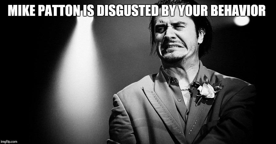 MIKE PATTON IS DISGUSTED BY YOUR BEHAVIOR | image tagged in mike patton_01 | made w/ Imgflip meme maker
