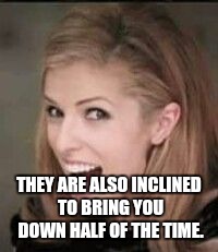 THEY ARE ALSO INCLINED TO BRING YOU DOWN HALF OF THE TIME. | made w/ Imgflip meme maker