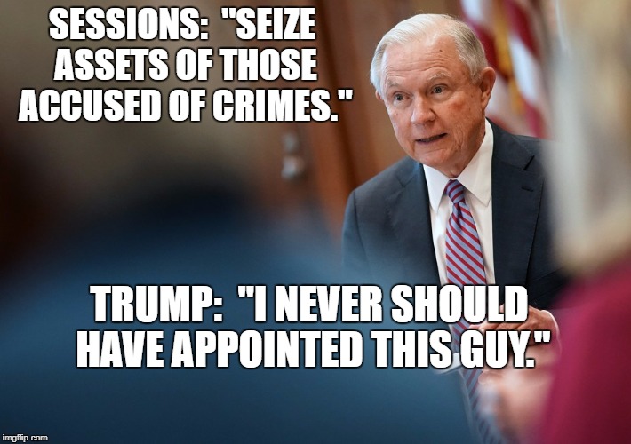 goofus | SESSIONS:  "SEIZE ASSETS OF THOSE ACCUSED OF CRIMES."; TRUMP:  "I NEVER SHOULD HAVE APPOINTED THIS GUY." | image tagged in news | made w/ Imgflip meme maker