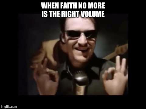 WHEN FAITH NO MORE IS THE RIGHT VOLUME | image tagged in mike patton ok | made w/ Imgflip meme maker