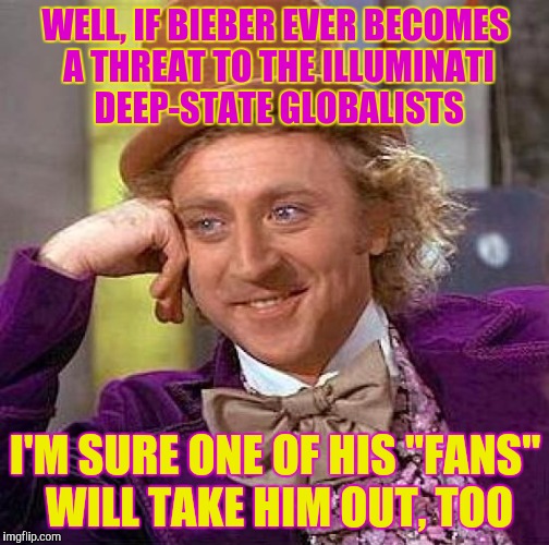 Creepy Condescending Wonka Meme | WELL, IF BIEBER EVER BECOMES A THREAT TO THE ILLUMINATI DEEP-STATE GLOBALISTS I'M SURE ONE OF HIS "FANS" WILL TAKE HIM OUT, TOO | image tagged in memes,creepy condescending wonka | made w/ Imgflip meme maker