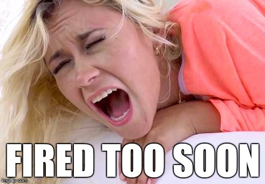 Screaming Girlfriend | FIRED TOO SOON | image tagged in screaming girlfriend | made w/ Imgflip meme maker