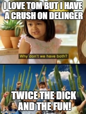 Why Not Both Meme | I LOVE TOM BUT I HAVE A CRUSH ON DELINGER; TWICE THE DICK AND THE FUN! | image tagged in memes,why not both | made w/ Imgflip meme maker