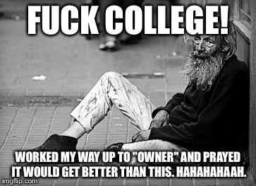 FUCK COLLEGE! WORKED MY WAY UP TO "OWNER" AND PRAYED IT WOULD GET BETTER THAN THIS. HAHAHAHAAH. | made w/ Imgflip meme maker