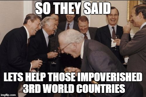 Laughing Men In Suits Meme | SO THEY SAID; LETS HELP THOSE IMPOVERISHED 3RD WORLD COUNTRIES | image tagged in memes,laughing men in suits | made w/ Imgflip meme maker