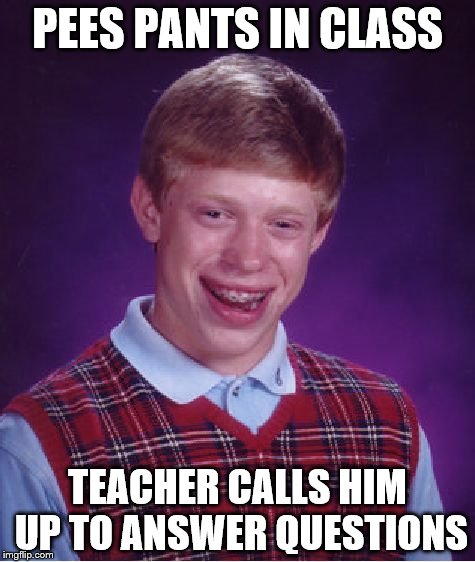 Bad Luck Brian | PEES PANTS IN CLASS; TEACHER CALLS HIM UP TO ANSWER QUESTIONS | image tagged in memes,bad luck brian | made w/ Imgflip meme maker