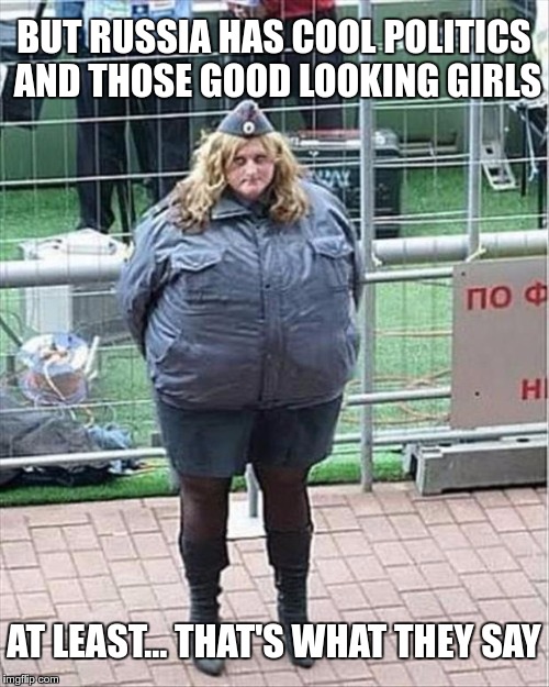 BUT RUSSIA HAS COOL POLITICS AND THOSE GOOD LOOKING GIRLS AT LEAST… THAT'S WHAT THEY SAY | made w/ Imgflip meme maker
