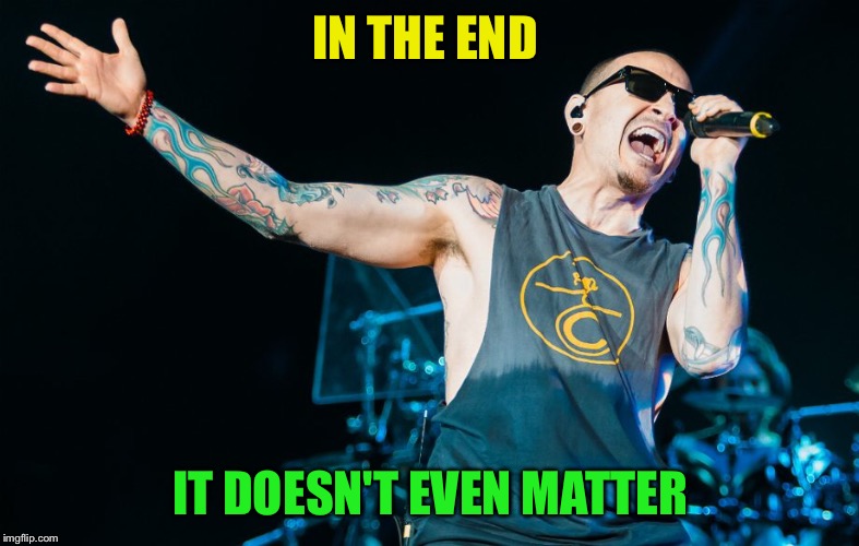 He had to fall, to lose it all. | IN THE END; IT DOESN'T EVEN MATTER | image tagged in funny,memes,linkin park,suicide | made w/ Imgflip meme maker