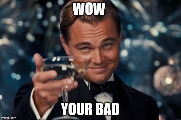 WOW YOUR BAD | image tagged in memes,leonardo dicaprio cheers | made w/ Imgflip meme maker