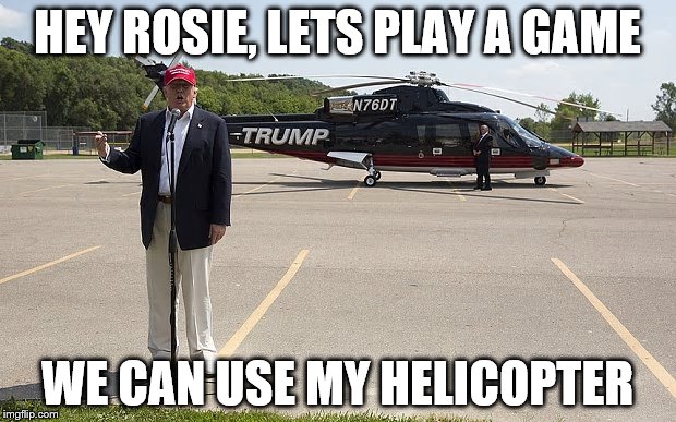 Trump Helicopter Tours | HEY ROSIE, LETS PLAY A GAME; WE CAN USE MY HELICOPTER | image tagged in rosie o'donnell,donald trump | made w/ Imgflip meme maker