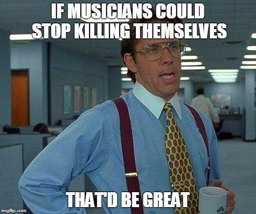 RIP Chester Bennington | IF MUSICIANS COULD STOP KILLING THEMSELVES; THAT'D BE GREAT | image tagged in musicians,suicide,linkin park | made w/ Imgflip meme maker