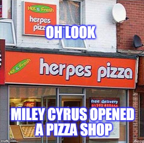 Herpes Pizza | OH LOOK; MILEY CYRUS OPENED A PIZZA SHOP | image tagged in herpes pizza | made w/ Imgflip meme maker