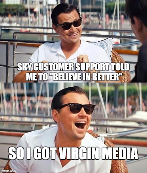 Leonardo Dicaprio Wolf Of Wall Street Meme | SKY CUSTOMER SUPPORT TOLD ME TO "BELIEVE IN BETTER"; SO I GOT VIRGIN MEDIA | image tagged in memes,leonardo dicaprio wolf of wall street | made w/ Imgflip meme maker