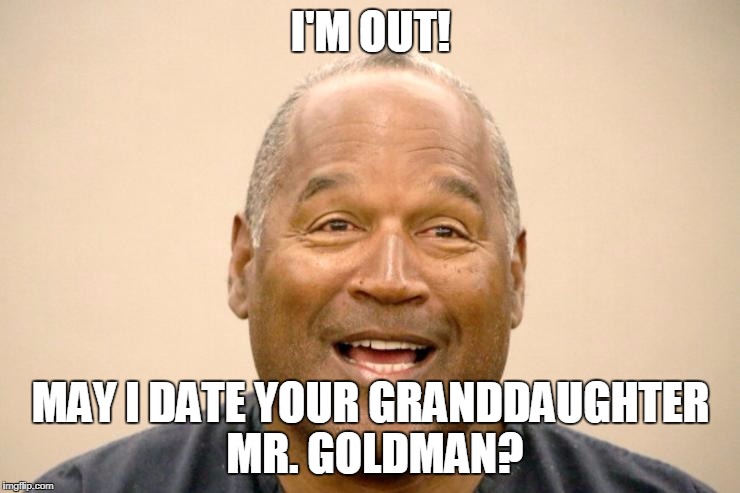 oj simpson is out | I'M OUT! MAY I DATE YOUR GRANDDAUGHTER MR. GOLDMAN? | image tagged in happy,oj,simpson,out | made w/ Imgflip meme maker