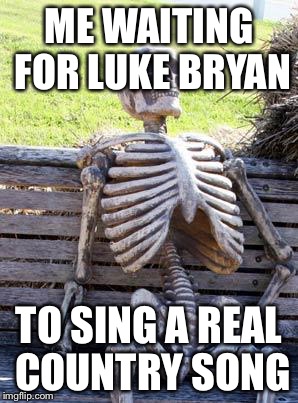 Waiting Skeleton | ME WAITING FOR LUKE BRYAN; TO SING A REAL COUNTRY SONG | image tagged in memes,waiting skeleton | made w/ Imgflip meme maker
