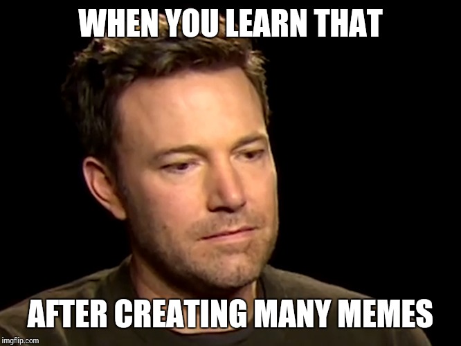 WHEN YOU LEARN THAT AFTER CREATING MANY MEMES | made w/ Imgflip meme maker
