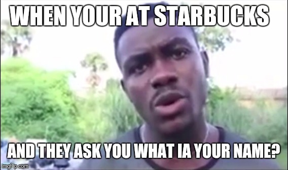 What is your name? | WHEN YOUR AT STARBUCKS; AND THEY ASK YOU WHAT IA YOUR NAME? | image tagged in funny memes | made w/ Imgflip meme maker