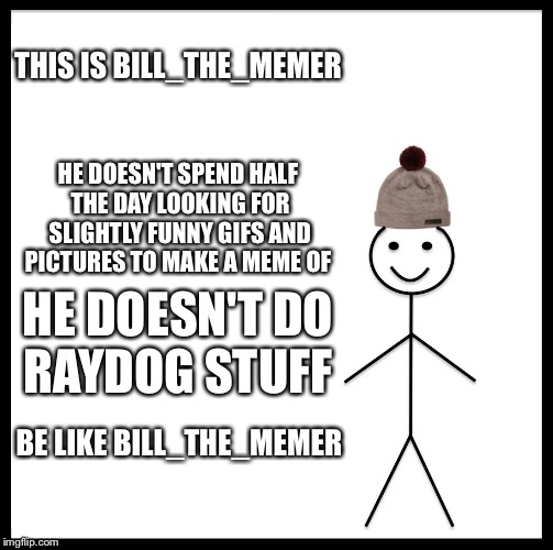 Be Like Bill Meme | THIS IS BILL_THE_MEMER; HE DOESN'T SPEND HALF THE DAY LOOKING FOR SLIGHTLY FUNNY GIFS AND PICTURES TO MAKE A MEME OF; HE DOESN'T DO RAYDOG STUFF; BE LIKE BILL_THE_MEMER | image tagged in memes,be like bill | made w/ Imgflip meme maker