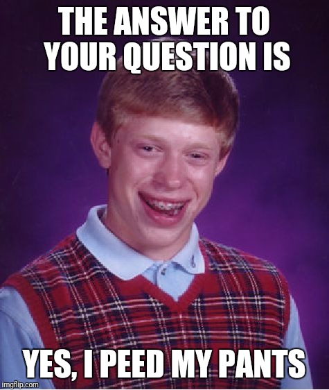 Bad Luck Brian Meme | THE ANSWER TO YOUR QUESTION IS YES, I PEED MY PANTS | image tagged in memes,bad luck brian | made w/ Imgflip meme maker