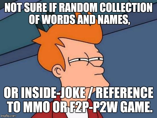 Half the memes I see get me wondering this... | NOT SURE IF RANDOM COLLECTION OF WORDS AND NAMES, OR INSIDE-JOKE / REFERENCE TO MMO OR F2P-P2W GAME. | image tagged in memes,futurama fry | made w/ Imgflip meme maker